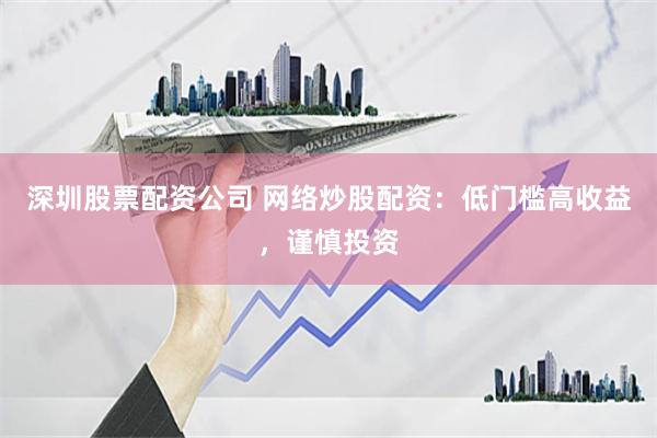 深圳股票配资公司 网络炒股配资：低门槛高收益，谨慎投资