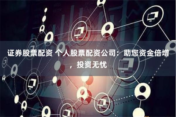 证券股票配资 个人股票配资公司：助您资金倍增，投资无忧