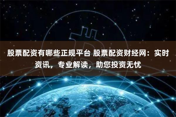 股票配资有哪些正规平台 股票配资财经网：实时资讯，专业解读，助您投资无忧
