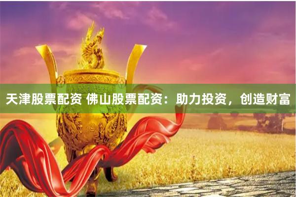 天津股票配资 佛山股票配资：助力投资，创造财富