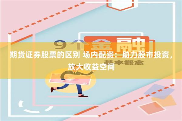 期货证券股票的区别 场内配资：助力股市投资，放大收益空间