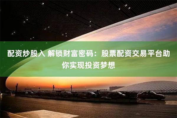 配资炒股入 解锁财富密码：股票配资交易平台助你实现投资梦想