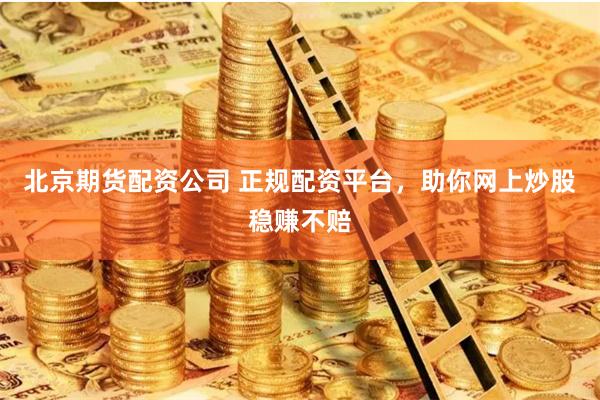 北京期货配资公司 正规配资平台，助你网上炒股稳赚不赔
