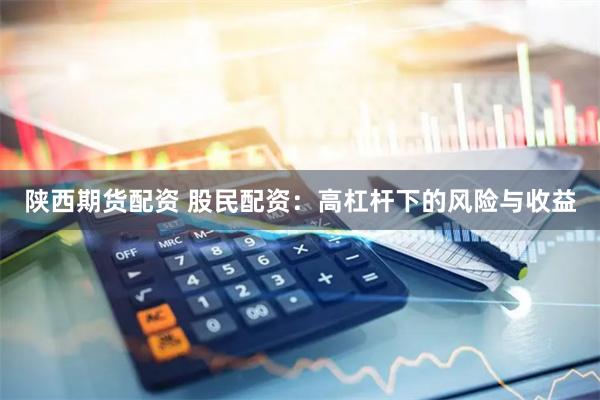 陕西期货配资 股民配资：高杠杆下的风险与收益