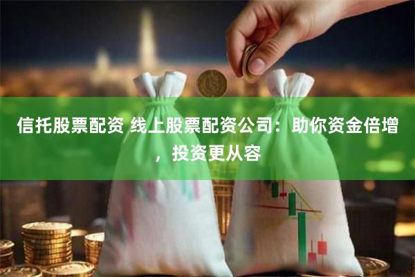 信托股票配资 线上股票配资公司：助你资金倍增，投资更从容