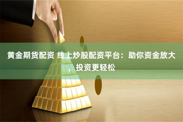 黄金期货配资 线上炒股配资平台：助你资金放大，投资更轻松