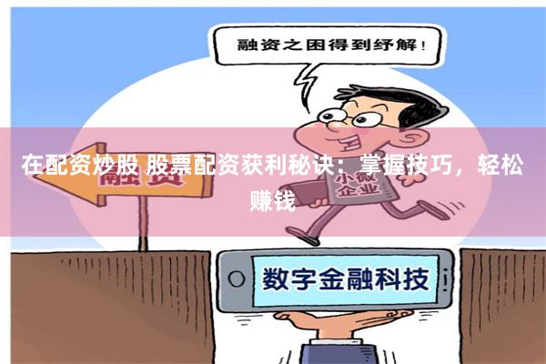 在配资炒股 股票配资获利秘诀：掌握技巧，轻松赚钱