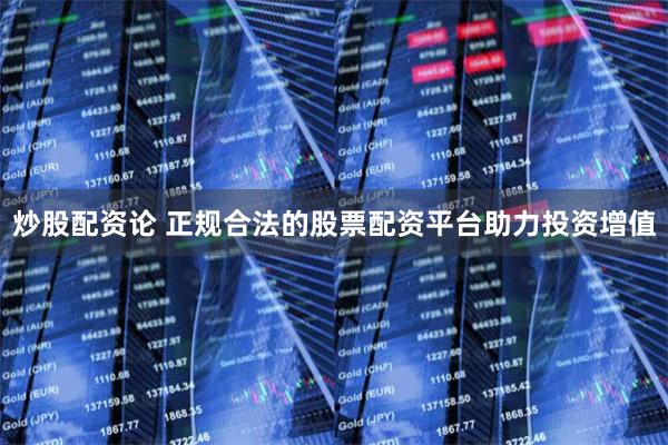 炒股配资论 正规合法的股票配资平台助力投资增值