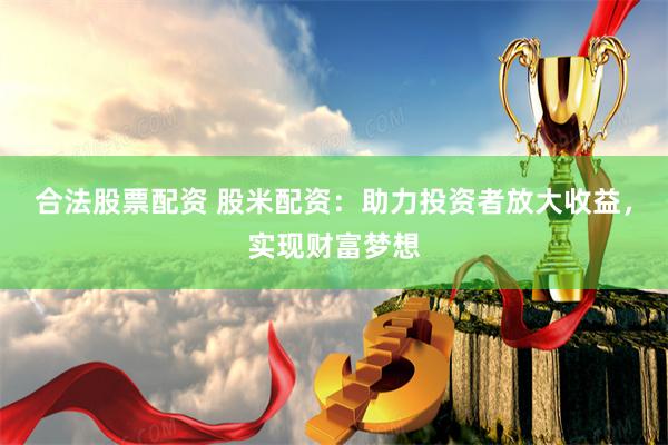 合法股票配资 股米配资：助力投资者放大收益，实现财富梦想