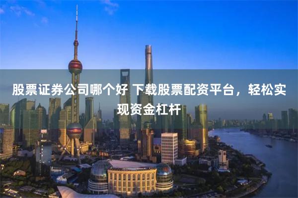 股票证券公司哪个好 下载股票配资平台，轻松实现资金杠杆