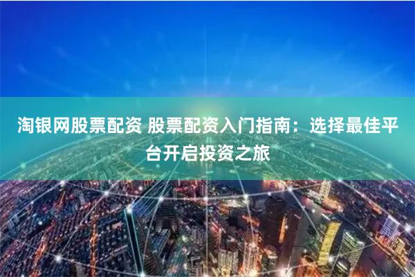 淘银网股票配资 股票配资入门指南：选择最佳平台开启投资之旅