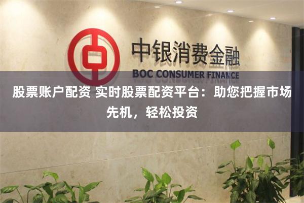 股票账户配资 实时股票配资平台：助您把握市场先机，轻松投资