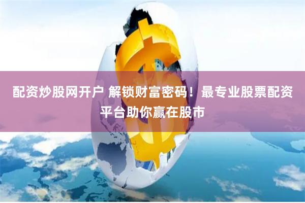 配资炒股网开户 解锁财富密码！最专业股票配资平台助你赢在股市