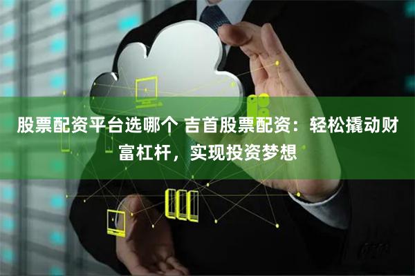 股票配资平台选哪个 吉首股票配资：轻松撬动财富杠杆，实现投资梦想