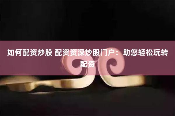 如何配资炒股 配资资深炒股门户：助您轻松玩转配资