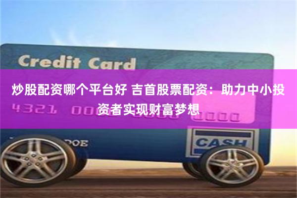 炒股配资哪个平台好 吉首股票配资：助力中小投资者实现财富梦想