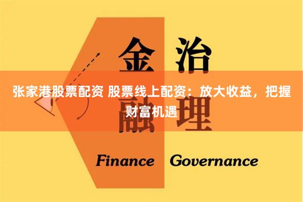 张家港股票配资 股票线上配资：放大收益，把握财富机遇