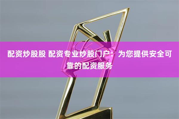 配资炒股股 配资专业炒股门户：为您提供安全可靠的配资服务