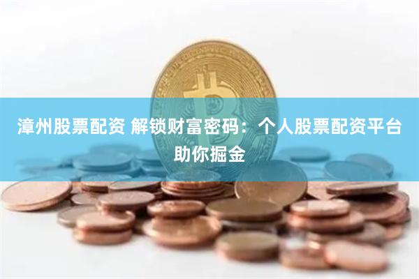 漳州股票配资 解锁财富密码：个人股票配资平台助你掘金