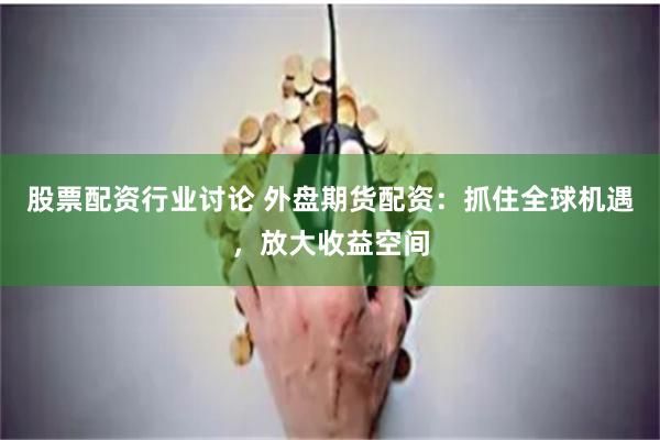 股票配资行业讨论 外盘期货配资：抓住全球机遇，放大收益空间
