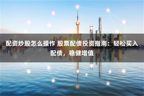 配资炒股怎么操作 股票配债投资指南：轻松买入配债，稳健增值