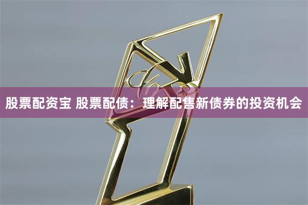 股票配资宝 股票配债：理解配售新债券的投资机会