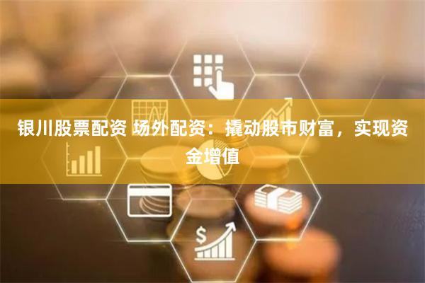 银川股票配资 场外配资：撬动股市财富，实现资金增值