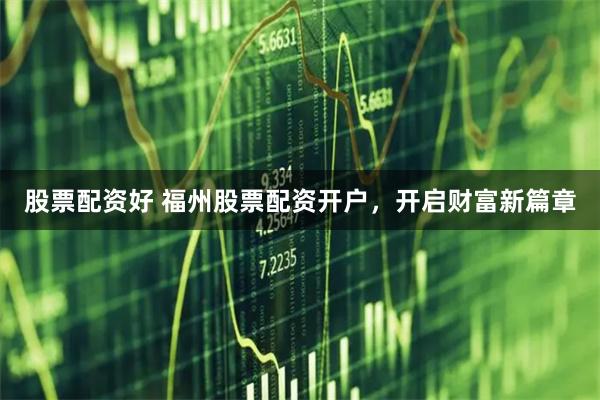 股票配资好 福州股票配资开户，开启财富新篇章