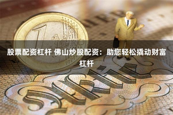 股票配资杠杆 佛山炒股配资：助您轻松撬动财富杠杆
