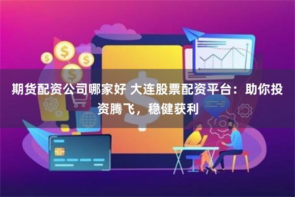 期货配资公司哪家好 大连股票配资平台：助你投资腾飞，稳健获利