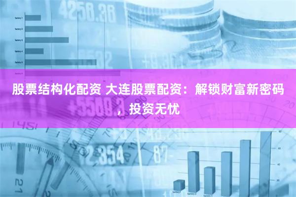 股票结构化配资 大连股票配资：解锁财富新密码，投资无忧