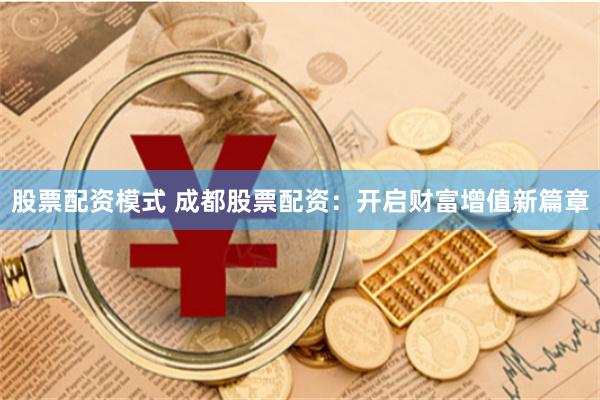 股票配资模式 成都股票配资：开启财富增值新篇章