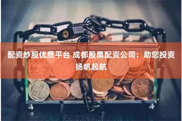 配资炒股优质平台 成都股票配资公司：助您投资扬帆起航