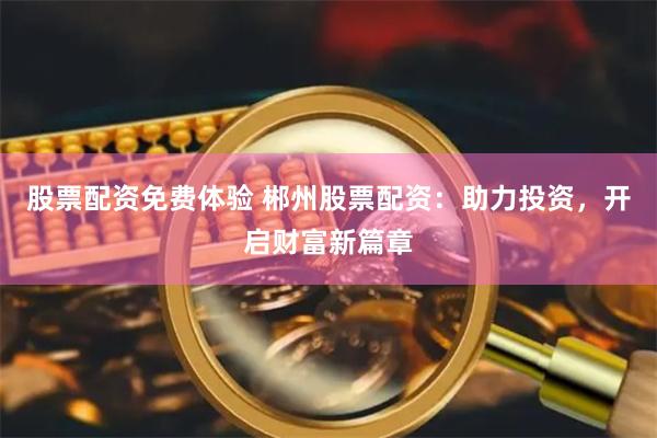 股票配资免费体验 郴州股票配资：助力投资，开启财富新篇章
