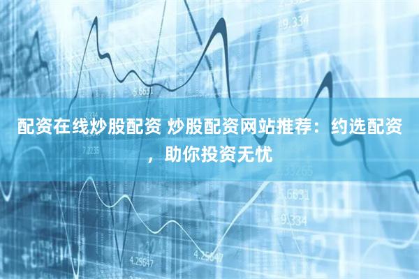 配资在线炒股配资 炒股配资网站推荐：约选配资，助你投资无忧
