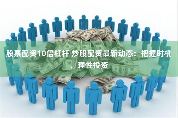 股票配资10倍杠杆 炒股配资最新动态：把握时机，理性投资