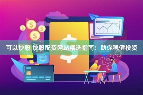 可以炒股 炒股配资网站精选指南：助你稳健投资