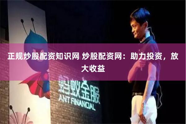 正规炒股配资知识网 炒股配资网：助力投资，放大收益
