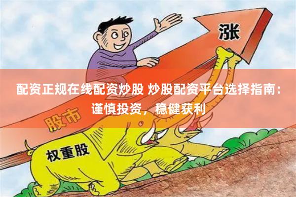 配资正规在线配资炒股 炒股配资平台选择指南：谨慎投资，稳健获利