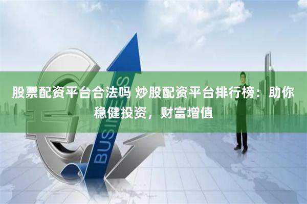 股票配资平台合法吗 炒股配资平台排行榜：助你稳健投资，财富增值