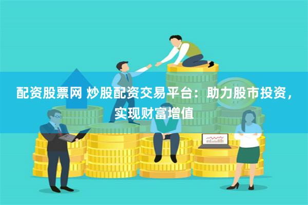 配资股票网 炒股配资交易平台：助力股市投资，实现财富增值