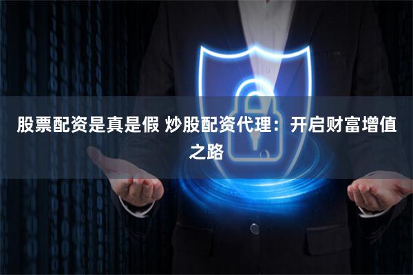 股票配资是真是假 炒股配资代理：开启财富增值之路