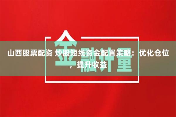 山西股票配资 炒股短线资金配置策略：优化仓位，提升收益