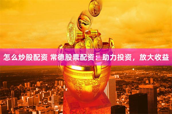 怎么炒股配资 常德股票配资：助力投资，放大收益