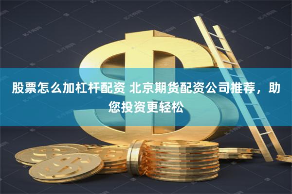 股票怎么加杠杆配资 北京期货配资公司推荐，助您投资更轻松