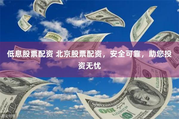低息股票配资 北京股票配资，安全可靠，助您投资无忧
