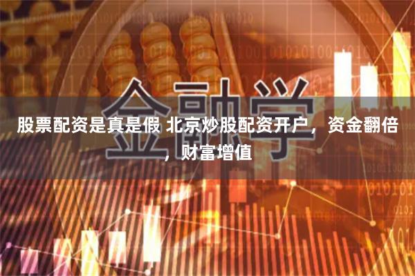 股票配资是真是假 北京炒股配资开户，资金翻倍，财富增值