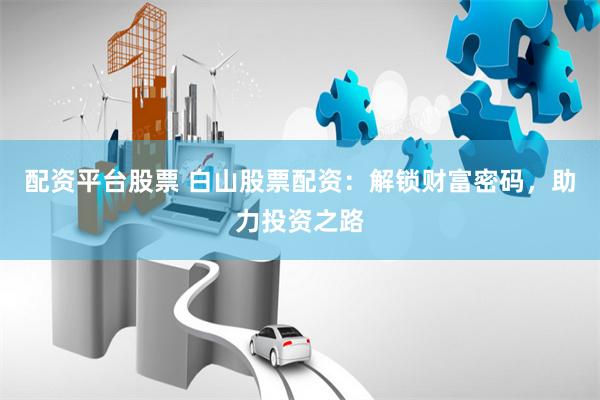 配资平台股票 白山股票配资：解锁财富密码，助力投资之路
