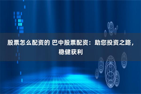股票怎么配资的 巴中股票配资：助您投资之路，稳健获利