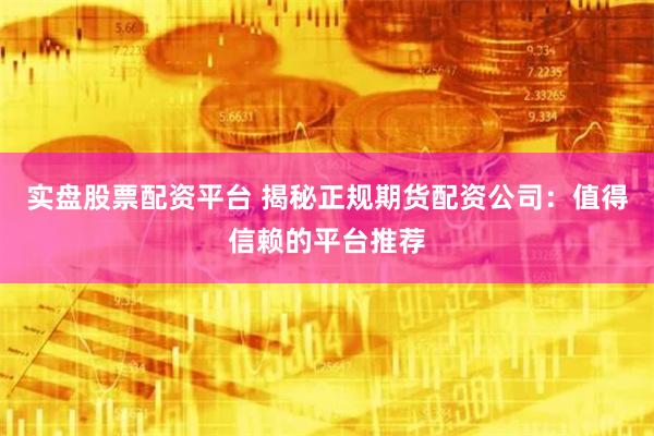 实盘股票配资平台 揭秘正规期货配资公司：值得信赖的平台推荐